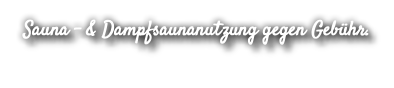 Sauna - & Dampfsaunanutzung gegen Gebühr.
